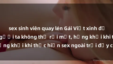 sex sinh viên quay lén Gái Việt xinh đẹp quyến rũ khiến người ta không thể rời mắt, hứng khởi khi thực hiện sex ngoài trời đầy cảm xúc.