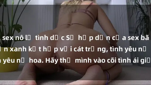 sex nô lệ tình dục Sự hấp dẫn của sex bãi biển: Khi sóng biển xanh kết hợp với cát trắng, tình yêu nở hoa. Hãy thả mình vào cõi tình ái giữa sóng biển!