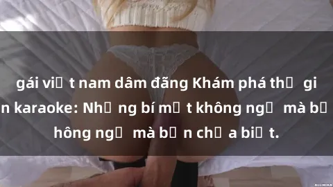 gái việt nam dâm đãng Khám phá thế giới sex ở quán karaoke: Những bí mật không ngờ mà bạn chưa biết.