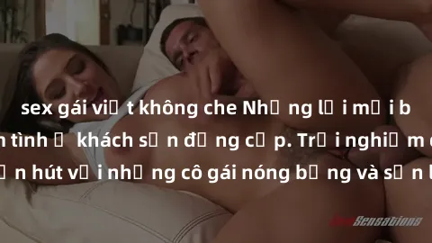 sex gái việt không che Những lời mời bí mật: Gái Việt làm tình ở khách sạn đẳng cấp. Trải nghiệm độc đáo và cuốn hút với những cô gái nóng bỏng và sẵn lòng thỏa mãn mọi nhu cầu của bạn.