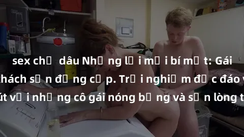 sex chị dâu Những lời mời bí mật: Gái Việt làm tình ở khách sạn đẳng cấp. Trải nghiệm độc đáo và cuốn hút với những cô gái nóng bỏng và sẵn lòng thỏa mãn mọi nhu cầu của bạn.