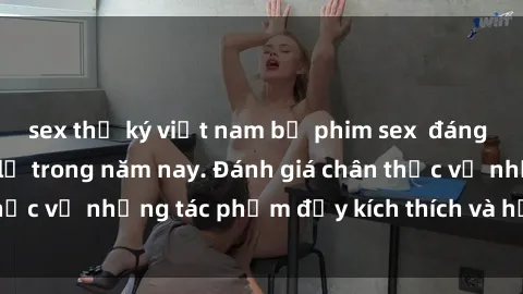 sex thư ký việt nam bộ phim sex  đáng xem không thể bỏ lỡ trong năm nay. Đánh giá chân thực về những tác phẩm đầy kích thích và hấp dẫn này.