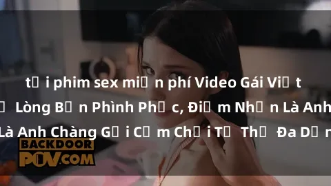tải phim sex miễn phí Video Gái Việt Gangbang Xem Đã Để Lòng Bồn Phình Phục, Điểm Nhấn Là Anh Chàng Gợi Cảm Chơi Tư Thế Đa Dạng và Phê Đê Mê