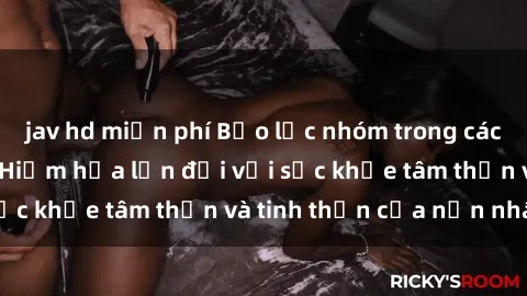 jav hd miễn phí Bạo lực nhóm trong các hành vi tình dục: Hiểm họa lớn đối với sức khỏe tâm thần và tinh thần của nạn nhân.