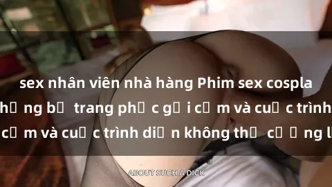 sex nhân viên nhà hàng Phim sex cosplay: Giấc mơ  cùng những bộ trang phục gợi cảm và cuộc trình diễn không thể cưỡng lại!
