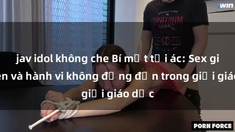 jav idol không che Bí mật tội ác: Sex giáo viên và hành vi không đứng đắn trong giới giáo dục