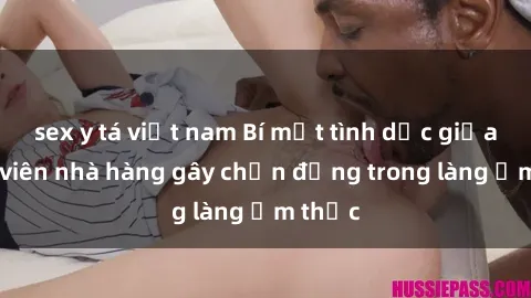 sex y tá việt nam Bí mật tình dục giữa nhân viên nhà hàng gây chấn động trong làng ẩm thực
