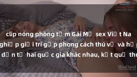 clip nóng phòng tắm Gái Mỹ sex Việt Nam: Khi nền công nghiệp giải trí gặp phong cách thú vị và hấp dẫn từ hai quốc gia khác nhau, kết quả thú vị không thể bỏ qua.