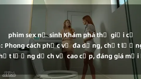 phim sex nữ sinh Khám phá thế giới của gái gọi Việt Nam: Phong cách phục vụ đa dạng, chất lượng dịch vụ cao cấp, đáng giá mọi khoản chi phí