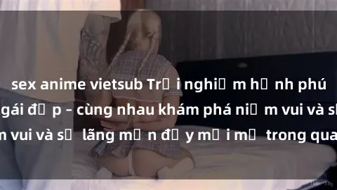 sex anime vietsub Trải nghiệm hạnh phúc khi làm tình với gái đẹp – cùng nhau khám phá niềm vui và sự lãng mạn đầy mới mẻ trong quan hệ của bạn.