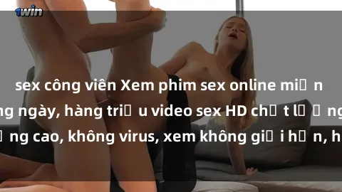 sex công viên Xem phim sex online miễn phí, cập nhật hàng ngày, hàng triệu video sex HD chất lượng cao, không virus, xem không giới hạn, hoàn toàn miễn phí.