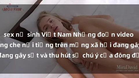 sex nữ sinh Việt Nam Những đoạn video sex Việt Nam không che nổi tiếng trên mạng xã hội đang gây sốt và thu hút sự chú ý của đông đảo người xem.