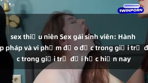 sex thiếu niên Sex gái sinh viên: Hành vi gấu không hợp pháp và vi phạm đạo đức trong giới trẻ đại học hiện nay