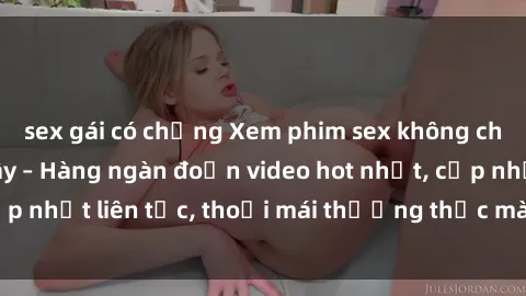 sex gái có chồng Xem phim sex không che miễn phí tại đây – Hàng ngàn đoạn video hot nhất, cập nhật liên tục, thoải mái thưởng thức mà không tốn kém.