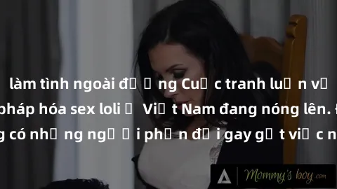 làm tình ngoài đường Cuộc tranh luận về việc có nên hợp pháp hóa sex loli ở Việt Nam đang nóng lên. Đồng thời, cũng có những người phản đối gay gắt việc này vì lo ngại về tác động tiêu cực lên trẻ em 