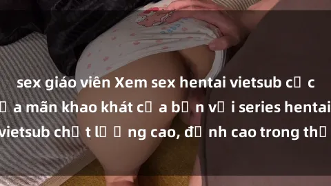 sex giáo viên Xem sex hentai vietsub cực hot, không che | Thỏa mãn khao khát của bạn với series hentai vietsub chất lượng cao, đỉnh cao trong thể loại anime không che.