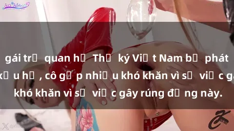 gái trẻ quan hệ Thư ký Việt Nam bị phát tán clip sex đáng xấu hổ, cô gặp nhiều khó khăn vì sự việc gây rúng động này.