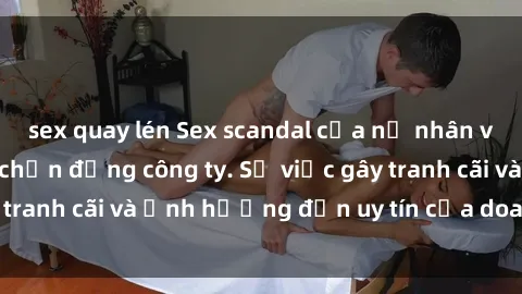 sex quay lén Sex scandal của nữ nhân viên văn phòng gây chấn động công ty. Sự việc gây tranh cãi và ảnh hưởng đến uy tín của doanh nghiệp.