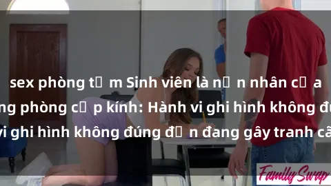 sex phòng tắm Sinh viên là nạn nhân của video quay lén trong phòng cấp kính: Hành vi ghi hình không đúng đắn đang gây tranh cãi lớn