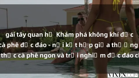 gái tây quan hệ Khám phá không khí độc đáo tại sex quán cà phê độc đáo - nơi kết hợp giữa thưởng thức cà phê ngon và trải nghiệm độc đáo của không gian sex shop.