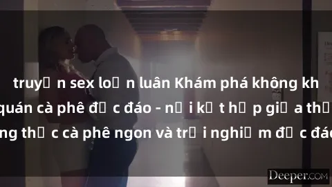 truyện sex loạn luân Khám phá không khí độc đáo tại sex quán cà phê độc đáo - nơi kết hợp giữa thưởng thức cà phê ngon và trải nghiệm độc đáo của không gian sex shop.