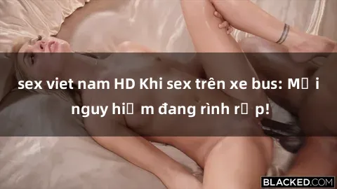 sex viet nam HD Khi sex trên xe bus: Mối nguy hiểm đang rình rập!