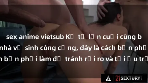 sex anime vietsub Kể từ lần cuối cùng bạn thực hành sex nhà vệ sinh công cộng, đây là cách bạn phải làm để tránh rủi ro và tối ưu trải nghiệm.