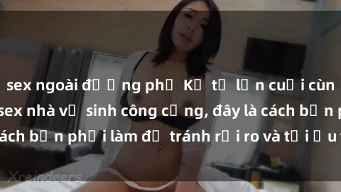 sex ngoài đường phố Kể từ lần cuối cùng bạn thực hành sex nhà vệ sinh công cộng, đây là cách bạn phải làm để tránh rủi ro và tối ưu trải nghiệm.