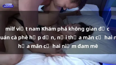 milf việt nam Khám phá không gian độc đáo tại sex quán cà phê hấp dẫn, nơi thỏa mãn cả hai niềm đam mê
