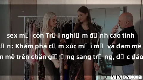 sex mẹ con Trải nghiệm đỉnh cao tình yêu tại sex khách sạn: Khám phá cảm xúc mới mẻ và đam mê trên chăn giường sang trọng, độc đáo, không giới hạn.