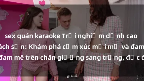 sex quán karaoke Trải nghiệm đỉnh cao tình yêu tại sex khách sạn: Khám phá cảm xúc mới mẻ và đam mê trên chăn giường sang trọng, độc đáo, không giới hạn.