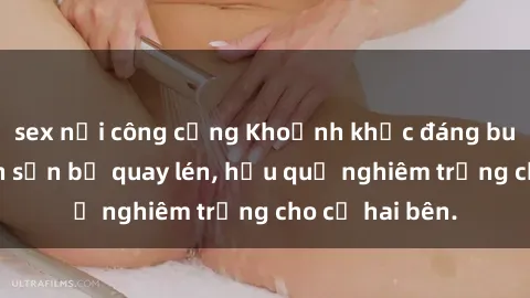 sex nơi công cộng Khoảnh khắc đáng buồn: Sex khách sạn bị quay lén, hậu quả nghiêm trọng cho cả hai bên.