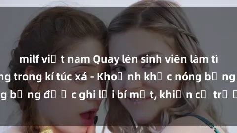 milf việt nam Quay lén sinh viên làm tình ngay trên giường trong kí túc xá - Khoảnh khắc nóng bỏng được ghi lại bí mật, khiến cả trường học xôn xao.