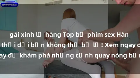 gái xinh lộ hàng Top bộ phim sex Hàn Quốc hot nhất mọi thời đại bạn không thể bỏ lỡ! Xem ngay để khám phá những cảnh quay nóng bỏng, đầy nghẹt thở!