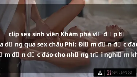 clip sex sinh viên Khám phá vẻ đẹp tự nhiên và văn hóa đa dạng qua sex châu Phi: Điểm đến độc đáo cho những trải nghiệm khó quên