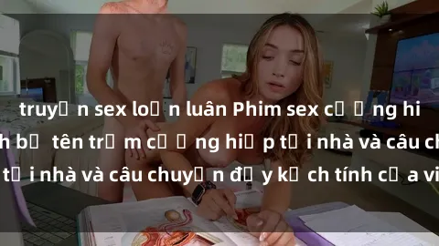 truyện sex loạn luân Phim sex cưỡng hiếp vietsub: Nữ sinh bị tên trộm cưỡng hiếp tại nhà và câu chuyện đầy kịch tính của vietsub