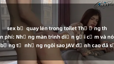 sex bị quay lén trong toilet Thưởng thức sex JAV idol miễn phí: Những màn trình diễn gợi cảm và nóng bỏng từ những ngôi sao JAV đỉnh cao đã sẵn sàng để bạn khám phá.