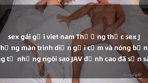 sex gái gọi viet nam Thưởng thức sex JAV idol miễn phí: Những màn trình diễn gợi cảm và nóng bỏng từ những ngôi sao JAV đỉnh cao đã sẵn sàng để bạn khám phá.