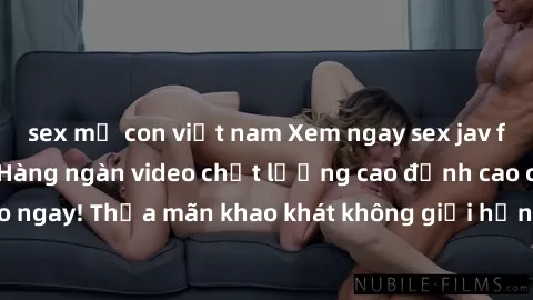 sex mẹ con việt nam Xem ngay sex jav full HD miễn phí - Hàng ngàn video chất lượng cao đỉnh cao chỉ cần click vào ngay! Thỏa mãn khao khát không giới hạn, đón chờ những trải nghiệm mới lạ!
