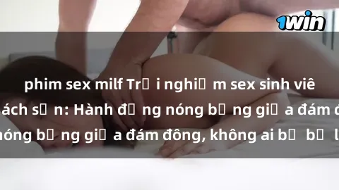 phim sex milf Trải nghiệm sex sinh viên sôi động trong khách sạn: Hành động nóng bỏng giữa đám đông, không ai bị bỏ lỡ