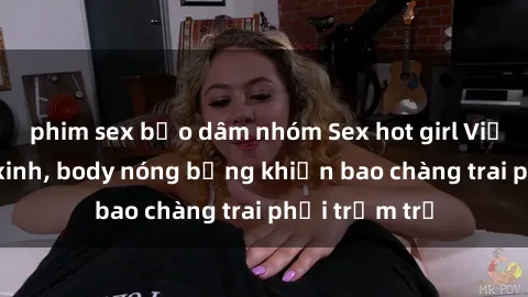 phim sex bạo dâm nhóm Sex hot girl Việt Nam: Mặt xinh, body nóng bỏng khiến bao chàng trai phải trầm trồ