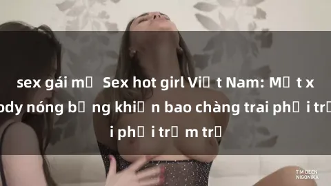 sex gái mỹ Sex hot girl Việt Nam: Mặt xinh, body nóng bỏng khiến bao chàng trai phải trầm trồ