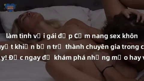 làm tình với gái đẹp Cẩm nang sex không che: Những bí quyết khiến bạn trở thành chuyên gia trong chuyện ấy! Đọc ngay để khám phá những mẹo hay và bí quyết tình dục không che.