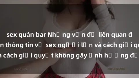 sex quán bar Những vấn đề liên quan đến việc tiếp cận thông tin về sex người lớn và cách giải quyết không gây ảnh hưởng đến trẻ em