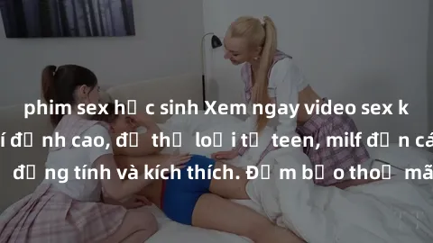 phim sex học sinh Xem ngay video sex không che miễn phí đỉnh cao, đủ thể loại từ teen, milf đến các cảnh quan hệ đồng tính và kích thích. Đảm bảo thoả mãn mọi khả năng kích thích của bạn!
