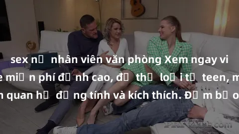 sex nữ nhân viên văn phòng Xem ngay video sex không che miễn phí đỉnh cao, đủ thể loại từ teen, milf đến các cảnh quan hệ đồng tính và kích thích. Đảm bảo thoả mãn mọi khả năng kích thích của bạn!