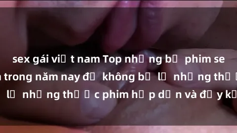 sex gái việt nam Top những bộ phim sex hay nhất nên xem trong năm nay để không bỏ lỡ những thước phim hấp dẫn và đầy kịch tính.