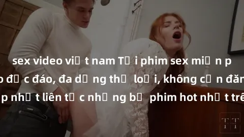 sex video việt nam Tải phim sex miễn phí chất lượng cao độc đáo, đa dạng thể loại, không cần đăng ký tài khoản. Cập nhật liên tục những bộ phim hot nhất trên thị trường. Sự lựa chọn hàng đầu cho người