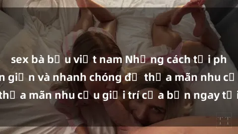 sex bà bầu việt nam Những cách tải phim sex về máy đơn giản và nhanh chóng để thỏa mãn nhu cầu giải trí của bạn ngay tại nhà