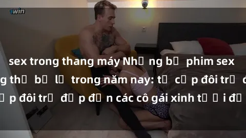 sex trong thang máy Những bộ phim sex JAV hot nhất không thể bỏ lỡ trong năm nay: từ cặp đôi trẻ đẹp đến các cô gái xinh tươi đầy sức hút.